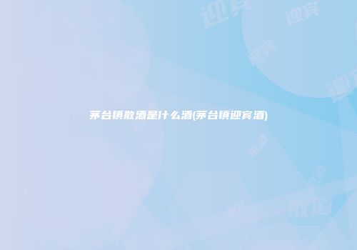 茅台镇散酒是什么酒(茅台镇迎宾酒)