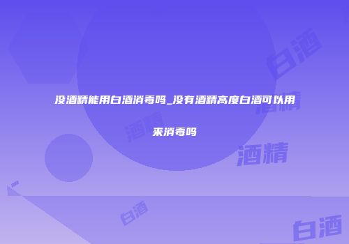 没酒精能用白酒消毒吗_没有酒精高度白酒可以用来消毒吗