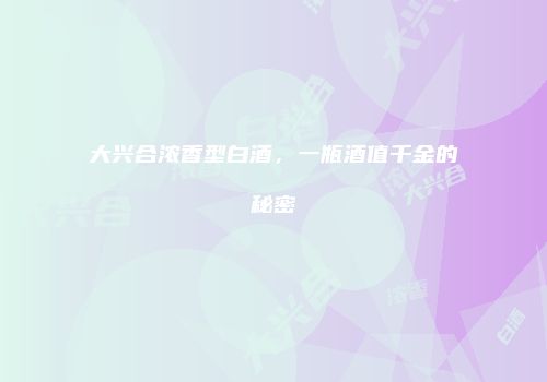 大兴合浓香型白酒，一瓶酒值千金的秘密