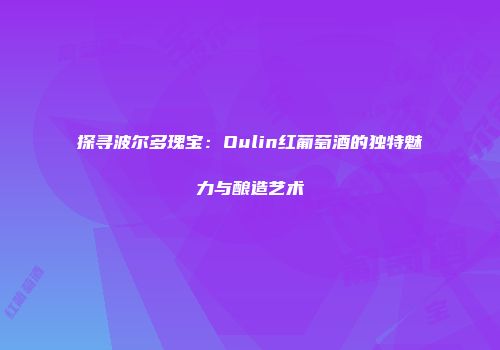 探寻波尔多瑰宝：Oulin红葡萄酒的独特魅力与酿造艺术
