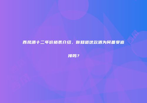 西凤酒十二年价格表介绍，你知道这款酒为何备受追捧吗？