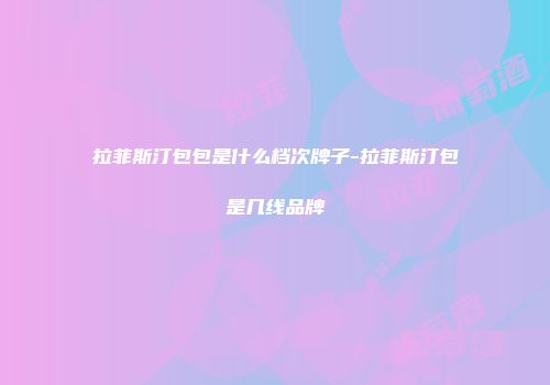 拉菲斯汀包包是什么档次牌子-拉菲斯汀包是几线品牌
