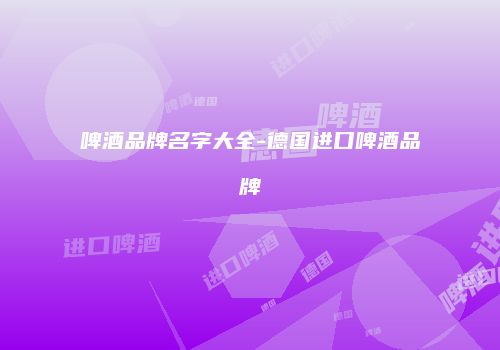 啤酒品牌名字大全-德国进口啤酒品牌