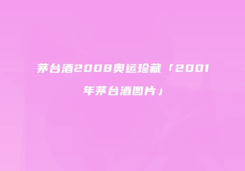 茅台酒2008奥运珍藏「2001年茅台酒图片」