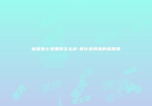 德国爱士堡黑啤怎么样-爱仕堡啤酒的保质期