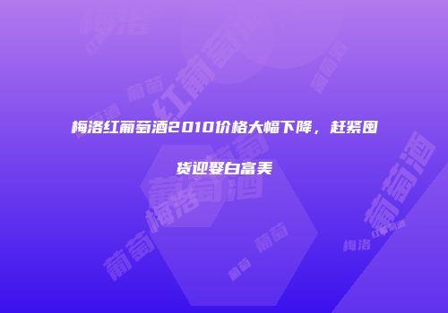 梅洛红葡萄酒2010价格大幅下降，赶紧囤货迎娶白富美
