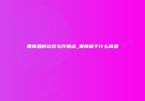 黄啤酒的功效与作用点_黄啤属于什么啤酒