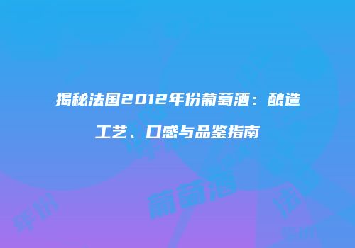 揭秘法国2012年份葡萄酒：酿造工艺、口感与品鉴指南