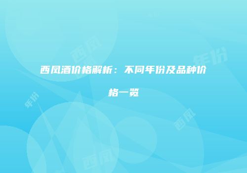 西凤酒价格解析：不同年份及品种价格一览