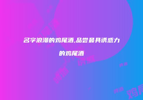 名字浪漫的鸡尾酒,品尝最具诱惑力的鸡尾酒