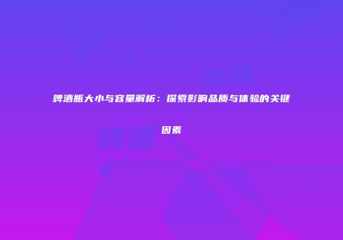 啤酒瓶大小与容量解析：探索影响品质与体验的关键因素