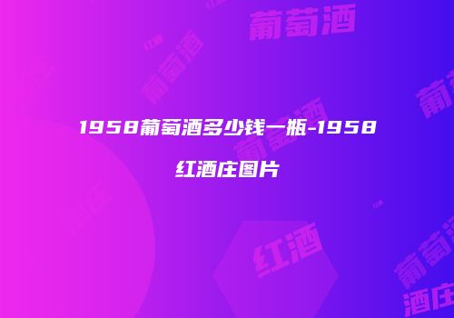1958葡萄酒多少钱一瓶-1958红酒庄图片
