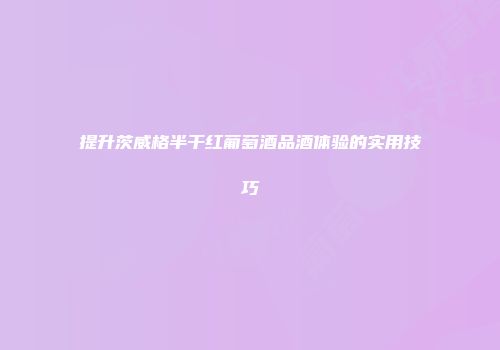提升茨威格半干红葡萄酒品酒体验的实用技巧