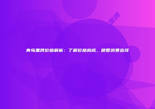 青岛黑啤价格解析：了解价格构成，明智消费选择