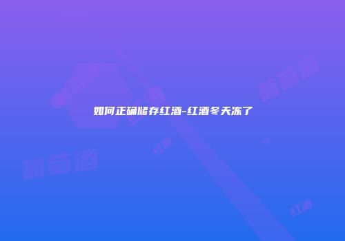 如何正确储存红酒-红酒冬天冻了