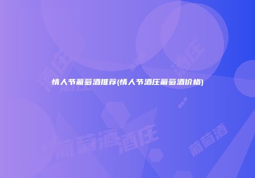 情人节葡萄酒推荐(情人节酒庄葡萄酒价格)