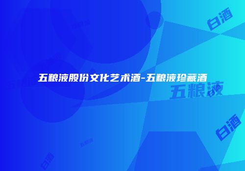 五粮液股份文化艺术酒-五粮液珍藏酒