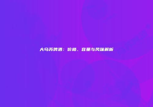 大乌苏啤酒：价格、容量与风味解析