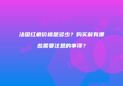 法国红痕价格是多少？购买前有哪些需要注意的事项？