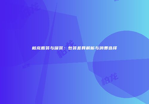 柏龙瓶装与罐装：包装差异解析与消费选择