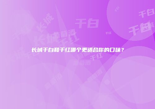 长城干白和干红哪个更适合你的口味？