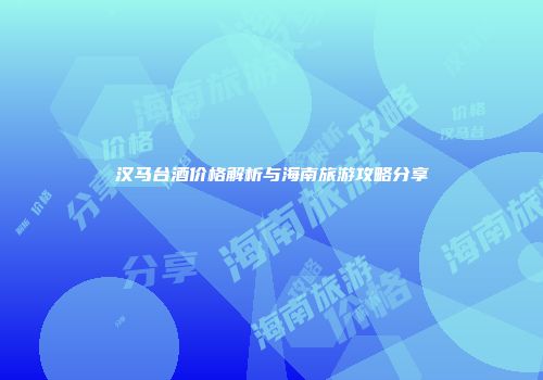 汉马台酒价格解析与海南旅游攻略分享
