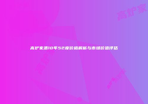 高炉家酒10年52度价格解析与市场价值评估