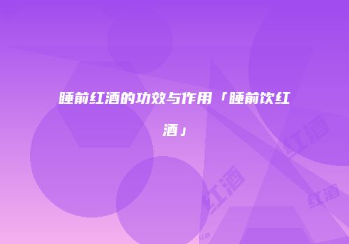 睡前红酒的功效与作用「睡前饮红酒」