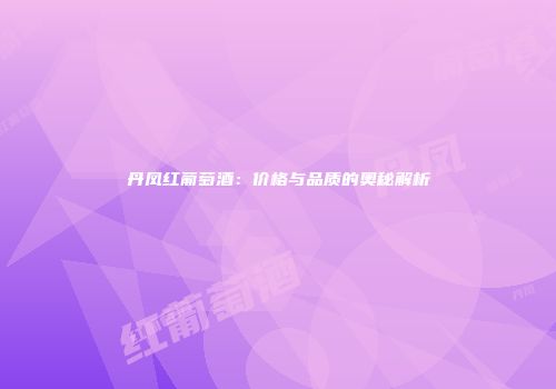 丹凤红葡萄酒：价格与品质的奥秘解析