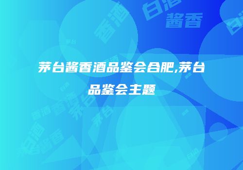 茅台酱香酒品鉴会合肥,茅台品鉴会主题