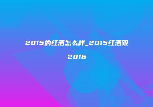 2015的红酒怎么样_2015红酒跟2016