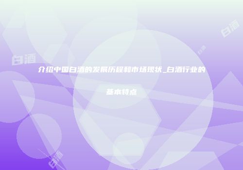 介绍中国白酒的发展历程和市场现状_白酒行业的基本特点