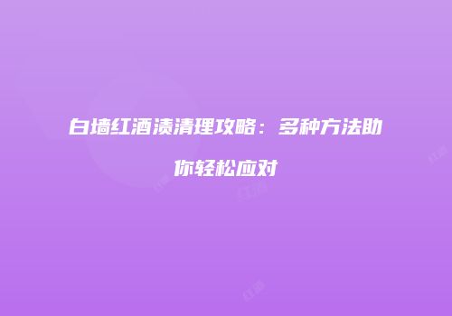 白墙红酒渍清理攻略：多种方法助你轻松应对