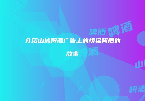 介绍山城啤酒广告上的桥梁背后的故事