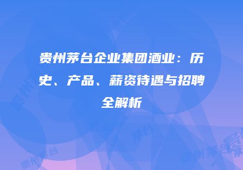 贵州茅台企业集团酒业：历史、产品、薪资待遇与招聘全解析