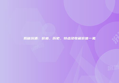揭秘汾酒：价格、历史、特点及收藏价值一览