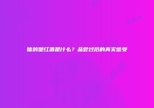 信鸽堡红酒是什么？品尝过后的真实感受