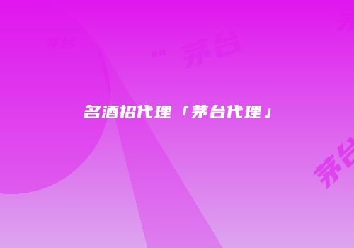 名酒招代理「茅台代理」