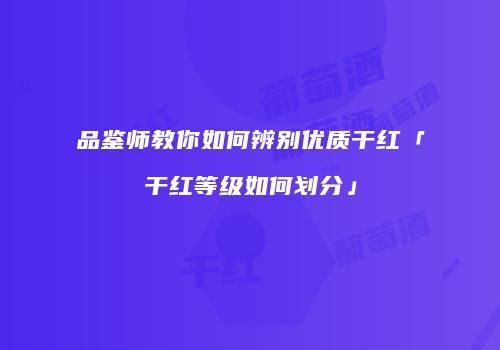 品鉴师教你如何辨别优质干红「干红等级如何划分」