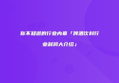 你不知道的行业内幕「啤酒饮料行业利润大介绍」