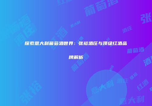 探索意大利葡萄酒世界：张裕酒庄与顶级红酒品牌解析