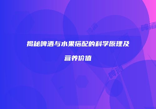 揭秘啤酒与水果搭配的科学原理及营养价值
