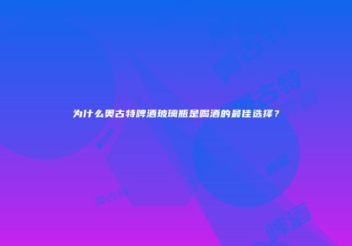 为什么奥古特啤酒玻璃瓶是喝酒的最佳选择？