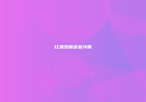 红酒热喝还是冷喝