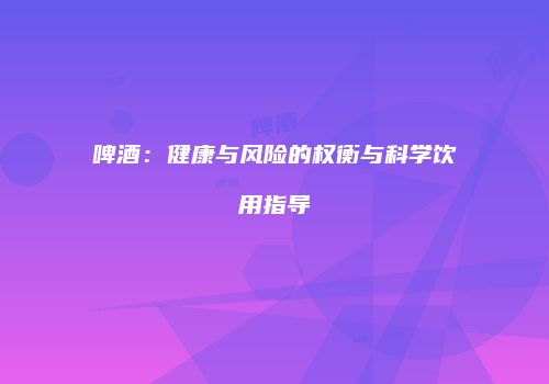啤酒：健康与风险的权衡与科学饮用指导