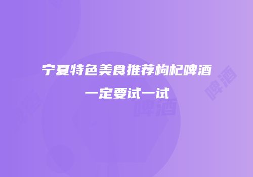 宁夏特色美食推荐枸杞啤酒一定要试一试