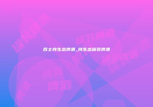 百士纯生态啤酒_纯生态罐装啤酒