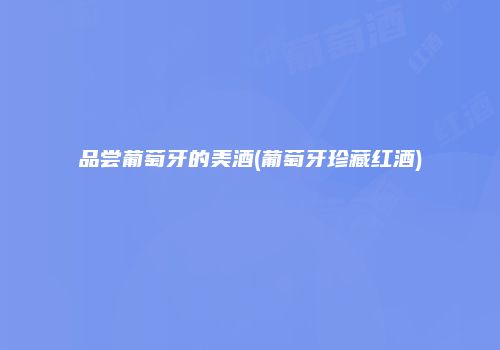 品尝葡萄牙的美酒(葡萄牙珍藏红酒)