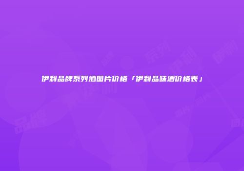伊利品牌系列酒图片价格「伊利品味酒价格表」