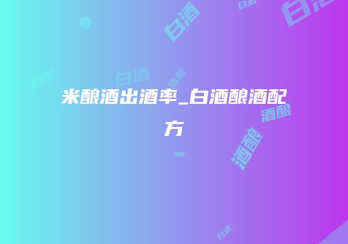 米酿酒出酒率_白酒酿酒配方